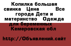 Копилка большая свинка › Цена ­ 300 - Все города Дети и материнство » Одежда для беременных   . Кемеровская обл.